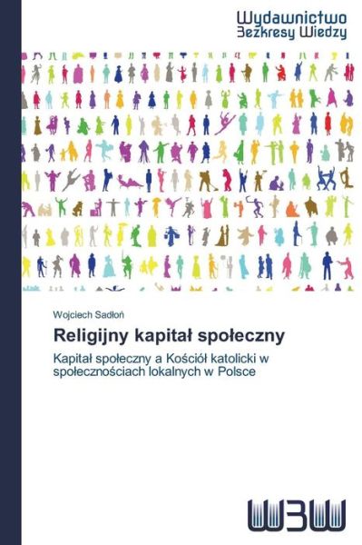 Religijny Kapital Spoleczny: Kapital Spoleczny a Kosciól Katolicki W Spolecznosciach Lokalnych W Polsce - Wojciech Sadlon - Books - Wydawnictwo Bezkresy Wiedzy - 9783639891119 - May 23, 2014