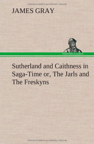 Sutherland and Caithness in Saga-time Or, the Jarls and the Freskyns - James Gray - Bøger - TREDITION CLASSICS - 9783849164119 - 12. december 2012