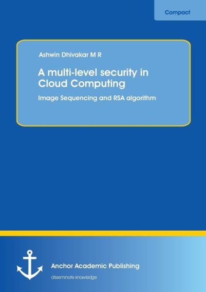 Ashwin Dhivakar · A Multi-level Security in Cloud Computing: Image Sequencing and Rsa Algorithm (Paperback Book) (2014)