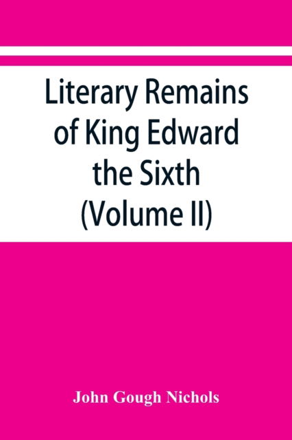 Literary remains of King Edward the Sixth. Edited from his autograph manuscripts, with historical notes and a biographical memoir (Volume II) - John Gough Nichols - Bücher - Alpha Edition - 9789353867119 - 10. September 2019