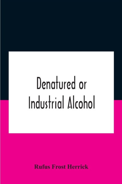 Cover for Rufus Frost Herrick · Denatured Or Industrial Alcohol; A Treatise On The History, Manufacture, Composition, Uses, And Possibilities Of Industrial Alcohol In The Various Countries Permitting Its Use And The Laws And Regulations Governing The Same, Including The United States Wi (Taschenbuch) (2020)