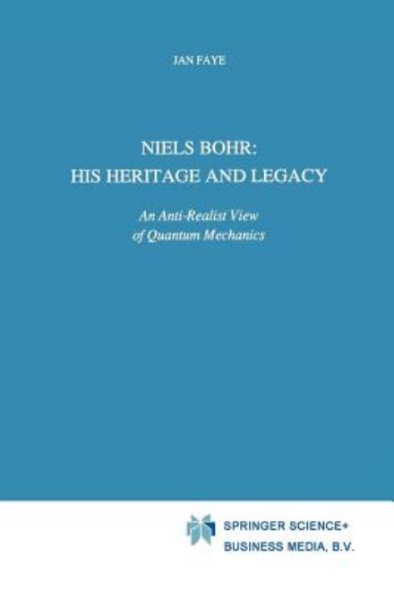 Cover for Jan Faye · Niels Bohr: His Heritage and Legacy: An Anti-Realist View of Quantum Mechanics - Science and Philosophy (Paperback Book) [Softcover reprint of the original 1st ed. 1991 edition] (2012)