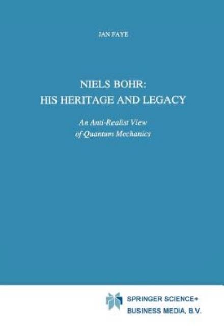 Cover for Jan Faye · Niels Bohr: His Heritage and Legacy: An Anti-Realist View of Quantum Mechanics - Science and Philosophy (Paperback Book) [Softcover reprint of the original 1st ed. 1991 edition] (2012)