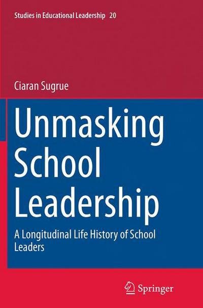 Ciaran Sugrue · Unmasking School Leadership: A Longitudinal Life History of School Leaders - Studies in Educational Leadership (Paperback Book) [Softcover reprint of the original 1st ed. 2015 edition] (2016)