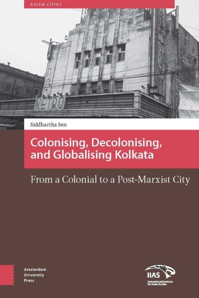 Cover for Siddhartha Sen · Colonizing, Decolonizing, and Globalizing Kolkata: From a Colonial to a Post-Marxist City - Asian Cities (Hardcover Book) (2017)