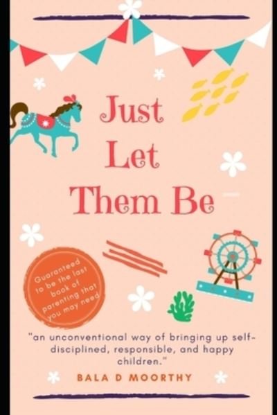 Cover for Bala D Moorthy · Just Let Them Be: an unconventional way of bringing up self disciplined, responsible, and happy children (Paperback Book) (2020)