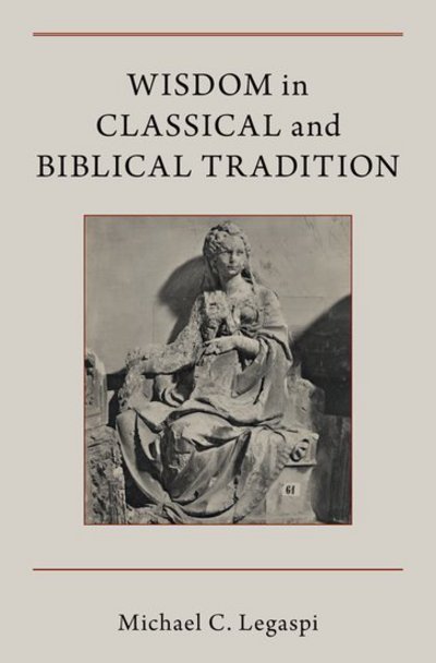 Cover for Legaspi, Michael (Associate Professor of Classics and Ancient Mediterranean Studies and Jewish Studies, Associate Professor of Classics and Ancient Mediterranean Studies and Jewish Studies, Pennsylvania State University) · Wisdom in Classical and Biblical Tradition (Hardcover Book) (2018)