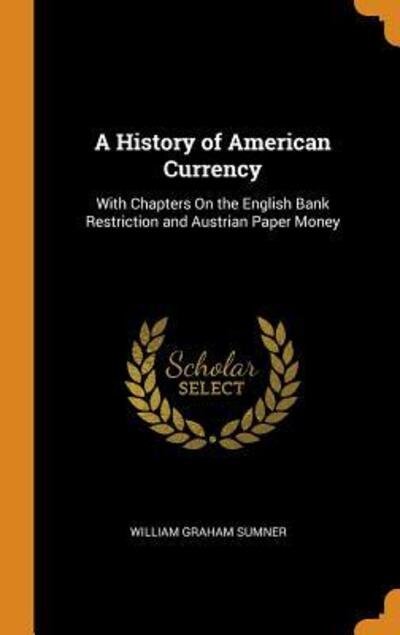 Cover for William Graham Sumner · A History of American Currency With Chapters on the English Bank Restriction and Austrian Paper Money (Hardcover bog) (2018)