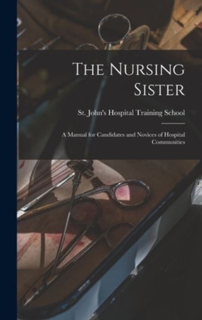 Cover for St John's Hospital Training School · The Nursing Sister: a Manual for Candidates and Novices of Hospital Communities (Hardcover Book) (2021)