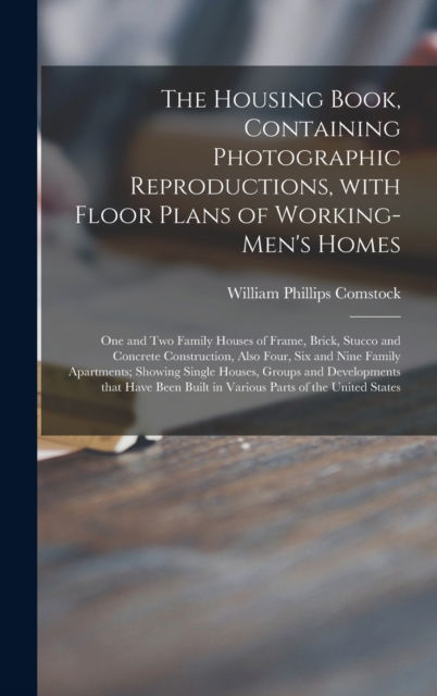 Cover for William Phillips Comstock · The Housing Book, Containing Photographic Reproductions, With Floor Plans of Working-men's Homes; One and Two Family Houses of Frame, Brick, Stucco and Concrete Construction, Also Four, Six and Nine Family Apartments; Showing Single Houses, Groups And... (Hardcover Book) (2021)