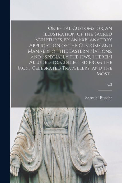 Oriental Customs, or, An Illustration of the Sacred Scriptures, by an Explanatory Application of the Customs and Manners of the Eastern Nations, and Especially the Jews, Therein Alluded to, Collected From the Most Celebrated Travellers, and the Most...; v - Samuel 1773-1837 Burder - Books - Legare Street Press - 9781015318120 - September 10, 2021