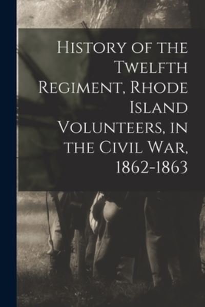 Cover for 18 Rhode Island Infantry 12th Regt · History of the Twelfth Regiment, Rhode Island Volunteers, in the Civil War, 1862-1863 (Bog) (2022)
