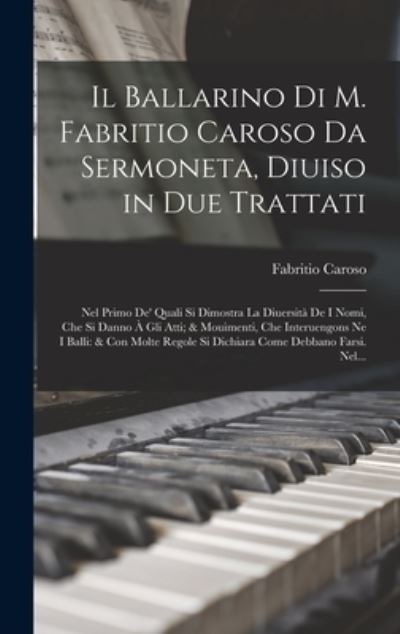 Ballarino Di M. Fabritio Caroso Da Sermoneta, Diuiso in Due Trattati : Nel Primo de' Quali Si Dimostra la Diuersità de I Nomi, Che Si Danno À gli Atti; & Mouimenti, Che Interuengons Ne I Balli - Fabritio Caroso - Books - Creative Media Partners, LLC - 9781016593120 - October 27, 2022