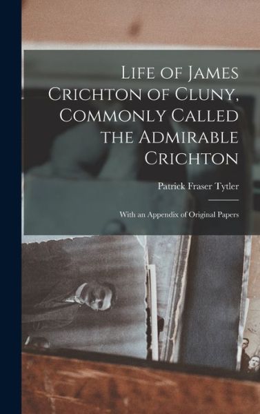 Life of James Crichton of Cluny, Commonly Called the Admirable Crichton; with an Appendix of Original Papers - Patrick Fraser Tytler - Bøger - Creative Media Partners, LLC - 9781019071120 - 27. oktober 2022