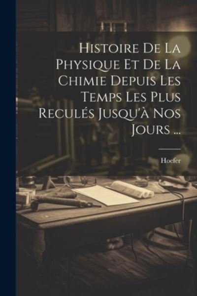 Cover for Hoefer · Histoire de la Physique et de la Chimie Depuis les Temps les Plus Reculés Jusqu'à Nos Jours ... (Book) (2023)