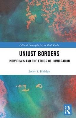 Javier S. Hidalgo · Unjust Borders: Individuals and the Ethics of Immigration - Political Philosophy for the Real World (Hardcover bog) (2018)