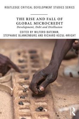 Cover for Milford Bateman · The Rise and Fall of Global Microcredit: Development, debt and disillusion - Routledge Critical Development Studies (Paperback Book) (2018)