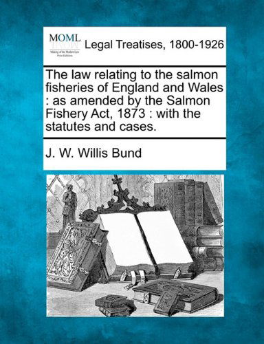 Cover for J. W. Willis Bund · The Law Relating to the Salmon Fisheries of England and Wales: As Amended by the Salmon Fishery Act, 1873 : with the Statutes and Cases. (Paperback Book) (2010)