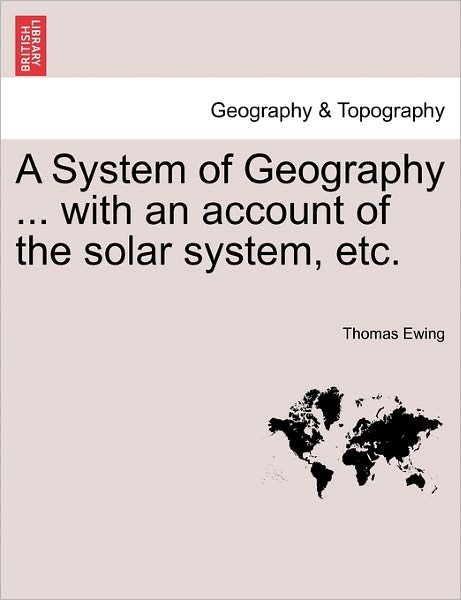 Cover for Ewing, Thomas, Jr. · A System of Geography ... with an Account of the Solar System, Etc. Twenty Fifth Edition. (Paperback Bog) (2011)