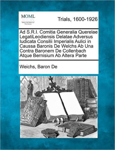 Cover for Weichs Baron De · Ad S.r.i. Comitia Generalia Querelae Legatileodiensis Delatae Adversus Iudicata Consilii Imperialis Aulici in Caussa Baronis De Welchs Ab Una Contra B (Paperback Bog) (2012)