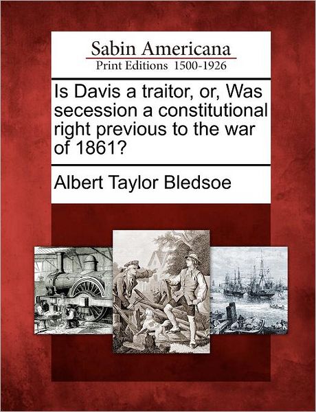 Cover for Albert Taylor Bledsoe · Is Davis a Traitor, Or, Was Secession a Constitutional Right Previous to the War of 1861? (Paperback Book) (2012)