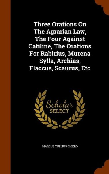 Cover for Marcus Tullius Cicero · Three Orations on the Agrarian Law, the Four Against Catiline, the Orations for Rabirius, Murena Sylla, Archias, Flaccus, Scaurus, Etc (Hardcover bog) (2015)