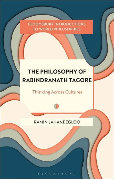 Cover for Jahanbegloo, Professor Ramin (Jindal Global Law School and  O.P. Jindal Global University, India) · The Philosophy of Rabindranath Tagore: Thinking Across Cultures - Bloomsbury Introductions to World Philosophies (Hardcover Book) (2025)