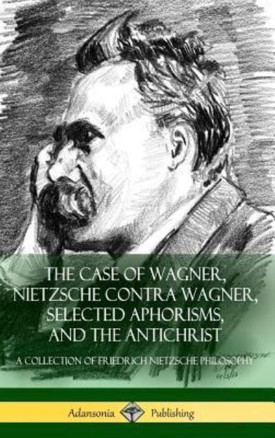 The Case of Wagner, Nietzsche Contra Wagner, Selected Aphorisms, and The Antichrist: A Collection of Friedrich Nietzsche Philosophy (Hardcover) - Friedrich Nietzsche - Livros - Lulu.com - 9781387811120 - 14 de maio de 2018