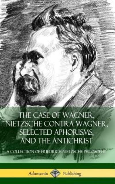 Cover for Friedrich Nietzsche · The Case of Wagner, Nietzsche Contra Wagner, Selected Aphorisms, and The Antichrist: A Collection of Friedrich Nietzsche Philosophy (Hardcover) (Inbunden Bok) (2018)