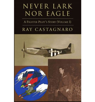 Never Lark nor Eagle: a Fighter Pilot's Story (Volume I) - Ray Castagnaro - Books - Xlibris - 9781401070120 - November 6, 2002