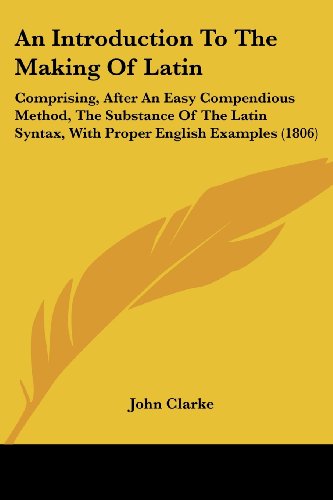 Cover for John Clarke · An Introduction to the Making of Latin: Comprising, After an Easy Compendious Method, the Substance of the Latin Syntax, with Proper English Examples (1806) (Paperback Book) (2008)