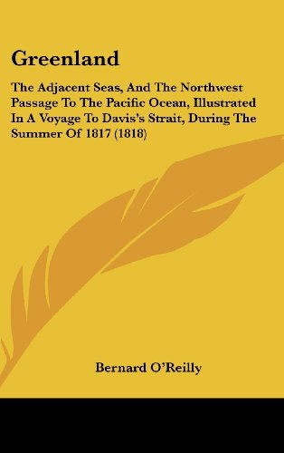 Cover for Bernard O'reilly · Greenland: the Adjacent Seas, and the Northwest Passage to the Pacific Ocean, Illustrated in a Voyage to Davis's Strait, During the Summer of 1817 (1818) (Inbunden Bok) (2008)