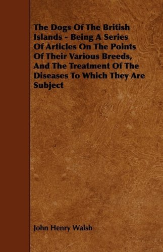Cover for John Henry Walsh · The Dogs of the British Islands - Being a Series of Articles on the Points of Their Various Breeds, and the Treatment of the Diseases to Which They Are Subject (Hardcover Book) (2009)