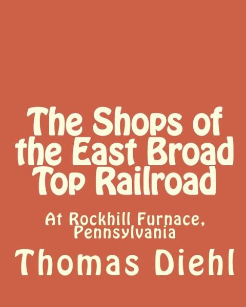 The Shops of the East Broad Top Railroad - Thomas Diehl - Books - Createspace Independent Publishing Platf - 9781461016120 - March 31, 2011