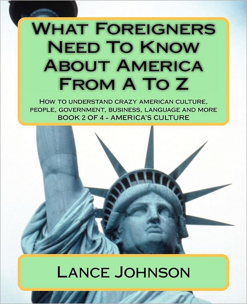 Cover for Lance Johnson · What Foreigners Need to Know About America from a to Z: How to Understand Crazy American Culture, People, Government, Business, Language and More (Paperback Book) (2012)