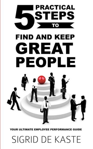 Cover for Sigrid De Kaste · 5 Practical Steps to Find and Keep Great People: Your Ultimate Employee Performance Guide (Paperback Book) (2013)