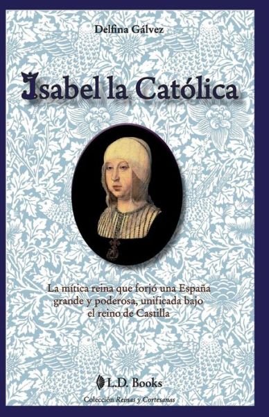 Cover for Delfina Galvez · Isabel La Catolica: La Mitica Reina Que Forjo Una Espana Grande Y Poderosa, Unificada Bajo El Reino De Castilla (Reinas Y Cortesanas) (Volume 1) (Spanish Edition) (Taschenbuch) [Spanish edition] (2014)