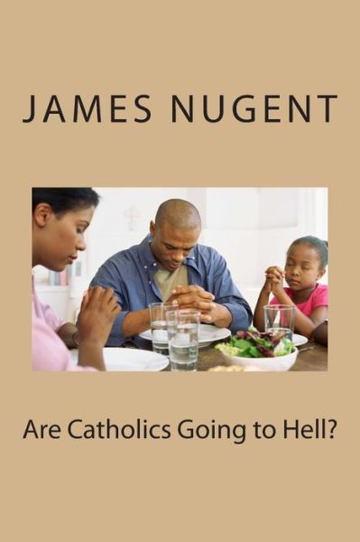 Are Catholics Going to Hell? - James Nugent - Books - Createspace - 9781514662120 - June 24, 2015