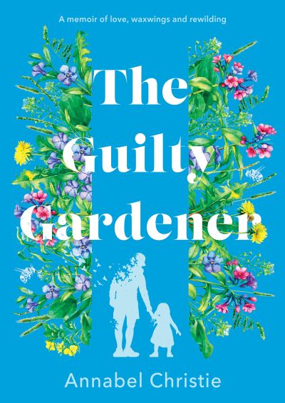 Cover for Annabel Christie · The Guilty Gardener: A memoir of love, waxwings and rewilding (Hardcover Book) (2022)