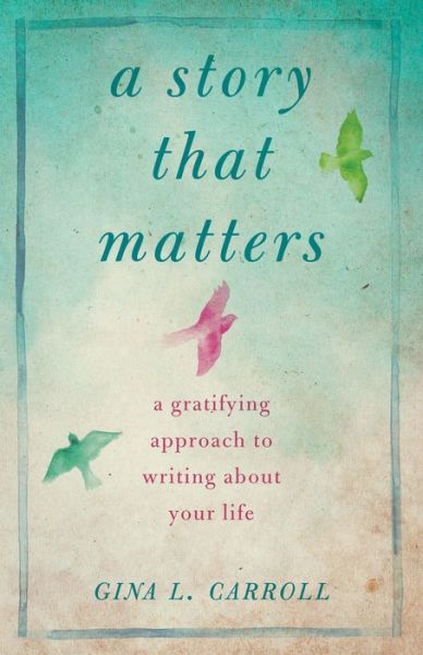 A Story That Matters: A Gratifying Approach to Writing About Your Life - Gina L. Carroll - Books - SparkPress - 9781943006120 - June 15, 2017