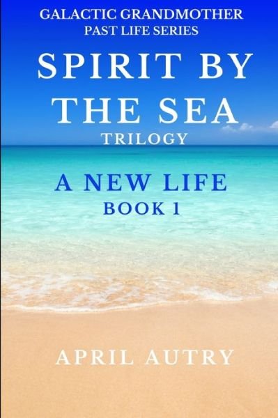 Cover for Autry April Autry · SPIRIT BY THE SEA TRILOGY - A NEW LIFE - BOOK 1: Galactic Grandmother Past Life Series (Taschenbuch) (2022)