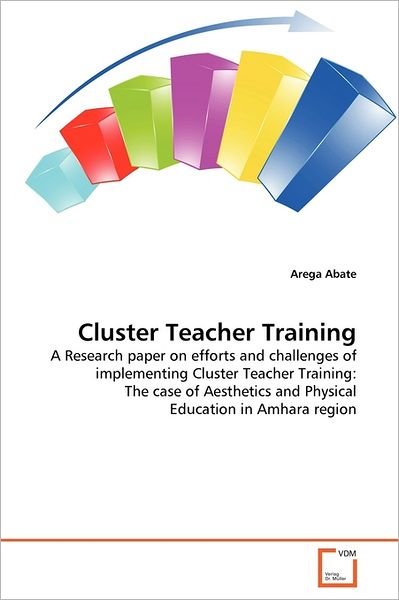 Cover for Arega Abate · Cluster Teacher Training: a Research Paper on  Efforts and Challenges of Implementing Cluster Teacher Training: the Case of Aesthetics and Physical Education in Amhara Region (Pocketbok) (2011)