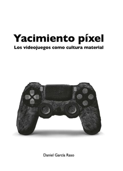 Cover for Daniel Garcia Raso · Yacimiento Pixel: Los videojuegos como cultura material (Paperback Book) (2018)
