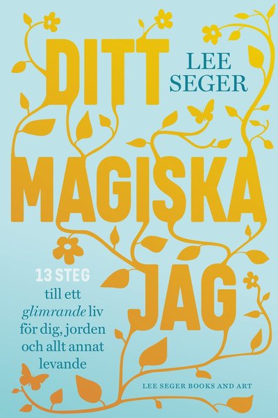 Cover for Lee Seger · Ditt magiska jag : 13 steg till ett glimrande liv för dig, jorden och allt annat levande (Book) (2019)