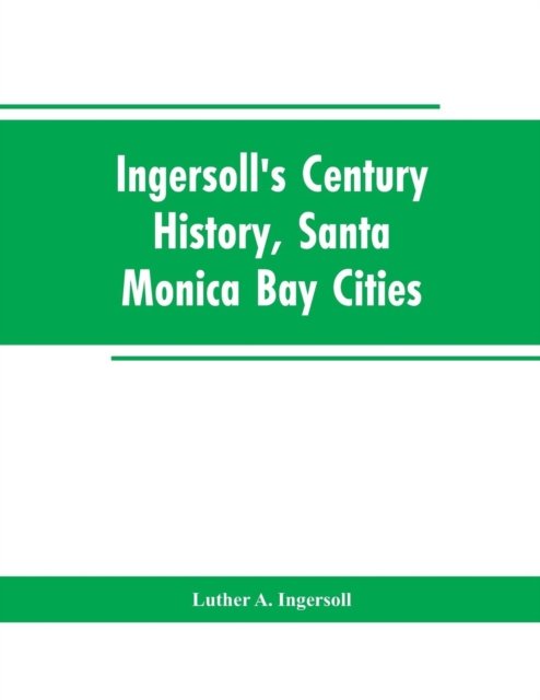Ingersoll's Century History, Santa Monica Bay Cities - Luther a Ingersoll - Books - Alpha Edition - 9789353603120 - February 25, 2019