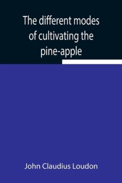 Cover for John Claudius Loudon · The different modes of cultivating the pine-apple From its first introduction into Europe to the late improvements of T.A. Knight, esq. (Paperback Book) (2021)