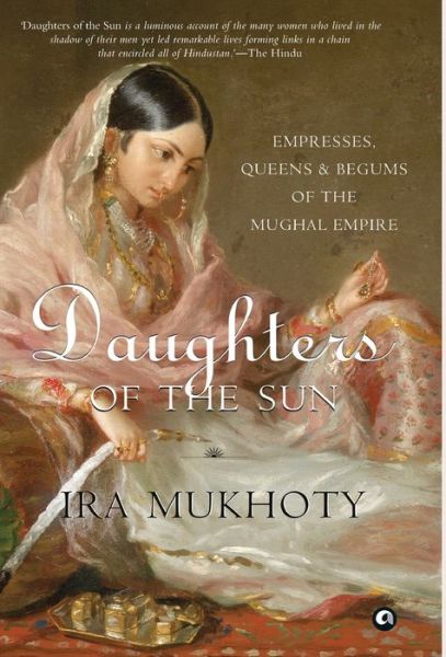 DAUGHTERS OF THE SUN: Empresses, Queens and Begums of the Mughal Empire - Ira Mukhoty - Książki - Rupa Publications India Pvt. Ltd - 9789386021120 - 20 kwietnia 2018