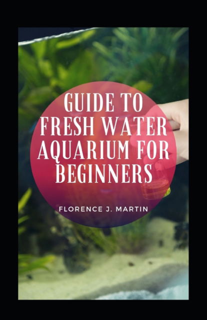 Cover for Florence J Martin · Guide To Fresh Water Aquarium For Beginners (Taschenbuch) (2021)