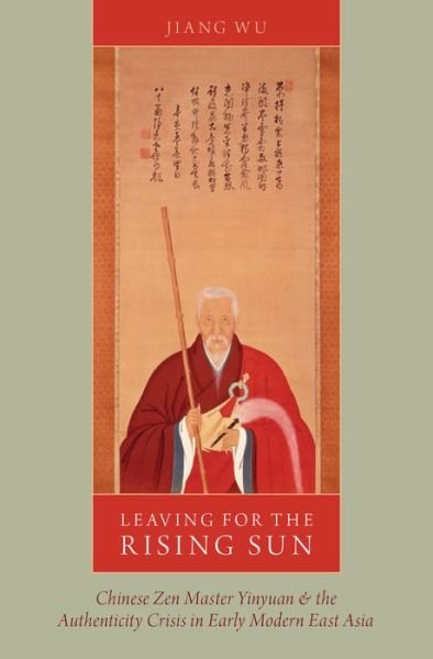 Cover for Wu, Jiang (Associate Professor of East Asian Studies, Associate Professor of East Asian Studies, The University of Arizona) · Leaving for the Rising Sun: Chinese Zen Master Yinyuan and the Authenticity Crisis in Early Modern East Asia (Hardcover bog) (2015)