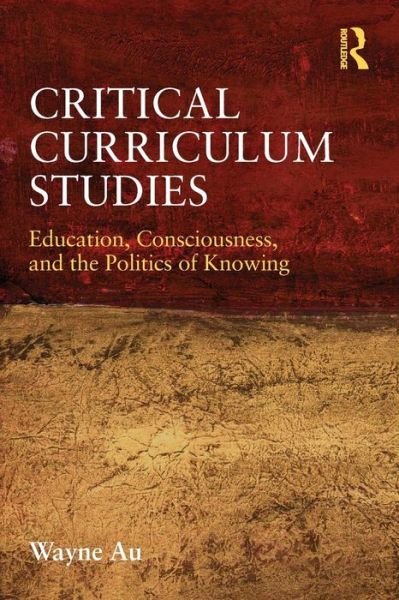 Cover for Au, Wayne (University of Washington, Bothell, USA) · Critical Curriculum Studies: Education, Consciousness, and the Politics of Knowing - Critical Social Thought (Paperback Book) (2011)
